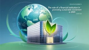 The Role of a Financial Institution in Promoting Sustainable Investment in 2024